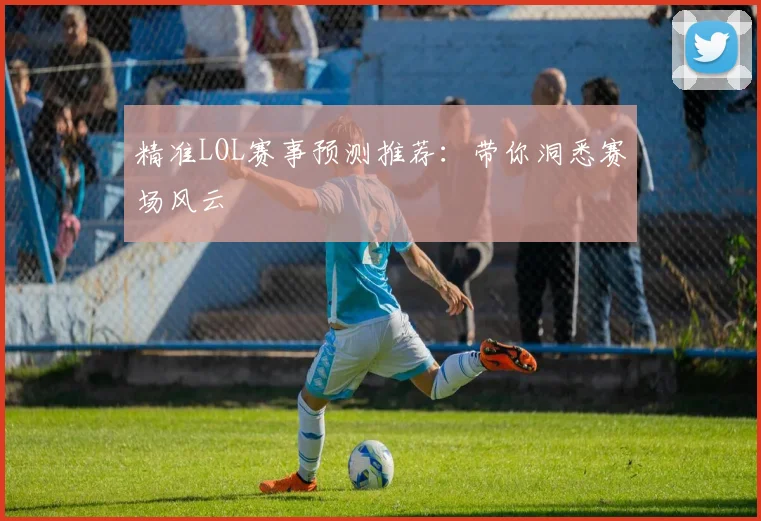 精准LOL赛事预测推荐：带你洞悉赛场风云