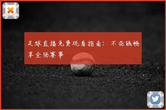 足球直播免费观看指南：不花钱畅享全场赛事