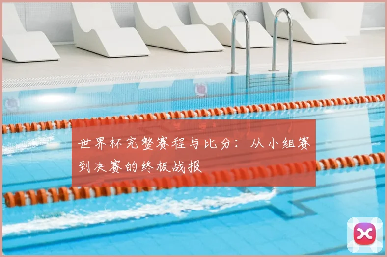 世界杯完整赛程与比分：从小组赛到决赛的终极战报