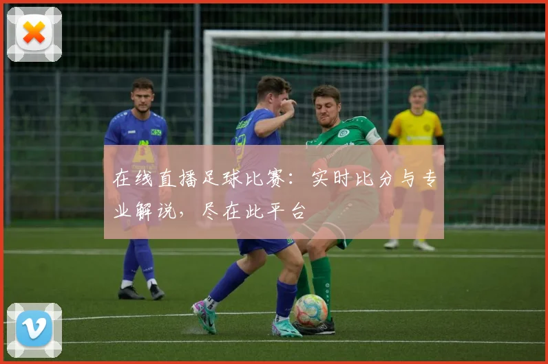 在线直播足球比赛：实时比分与专业解说，尽在此平台