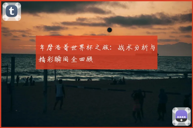 年摩洛哥世界杯之旅：战术分析与精彩瞬间全回顾