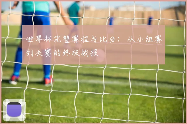 世界杯完整赛程与比分：从小组赛到决赛的终极战报