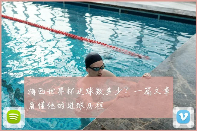 梅西世界杯进球数多少？一篇文章看懂他的进球历程