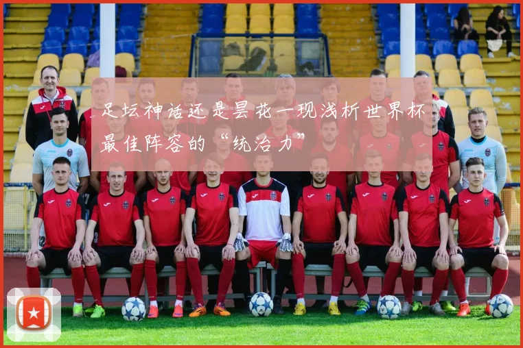 足坛神话还是昙花一现浅析世界杯最佳阵容的“统治力”
