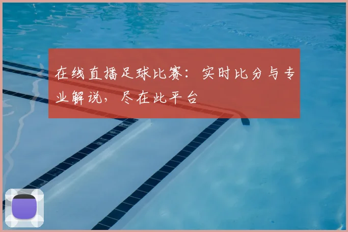 在线直播足球比赛:实时比分与专业解说,尽在此平台