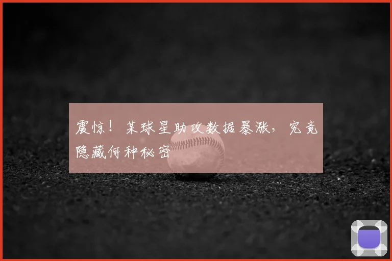 震惊！某球星助攻数据暴涨，究竟隐藏何种秘密