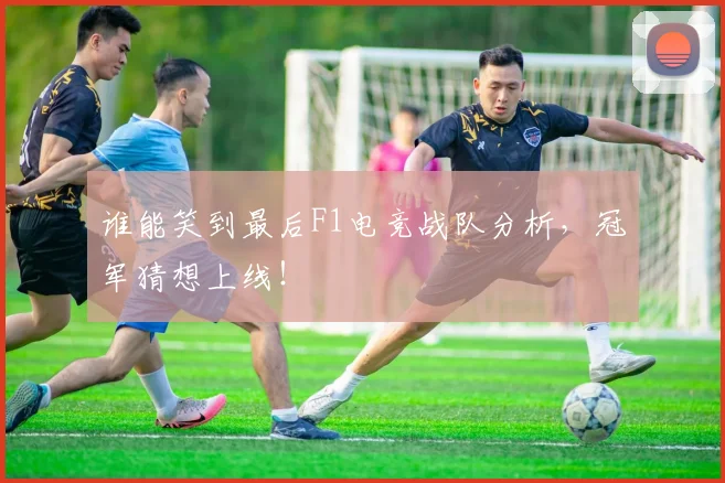 谁能笑到最后F1电竞战队分析，冠军猜想上线！
