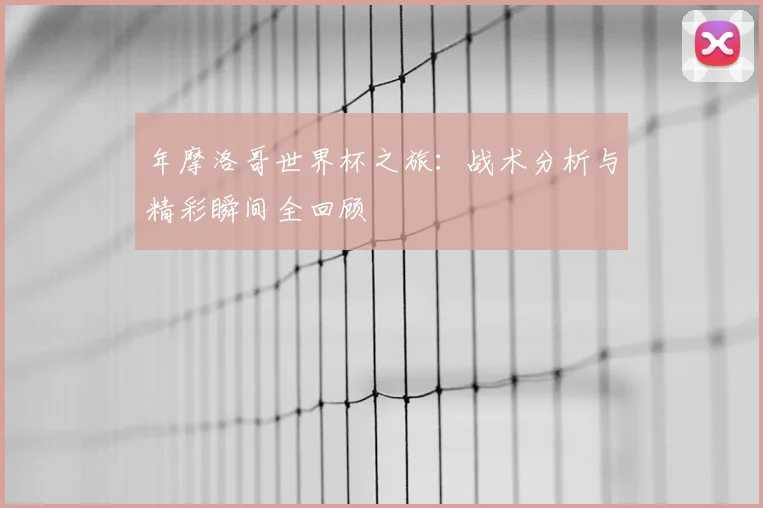 年摩洛哥世界杯之旅：战术分析与精彩瞬间全回顾