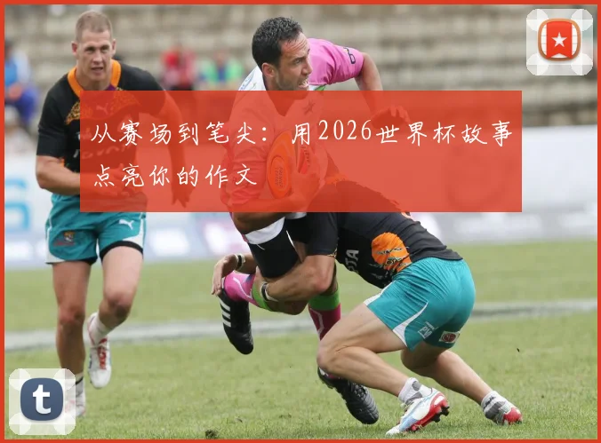 从赛场到笔尖：用2026世界杯故事点亮你的作文