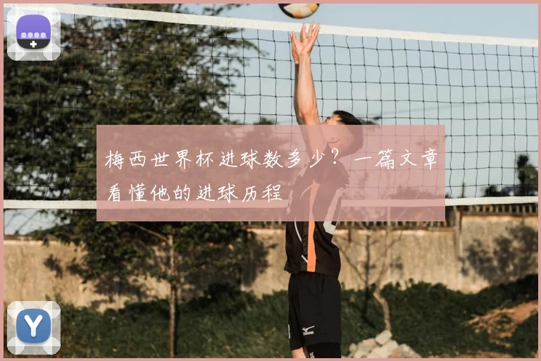 梅西世界杯进球数多少？一篇文章看懂他的进球历程